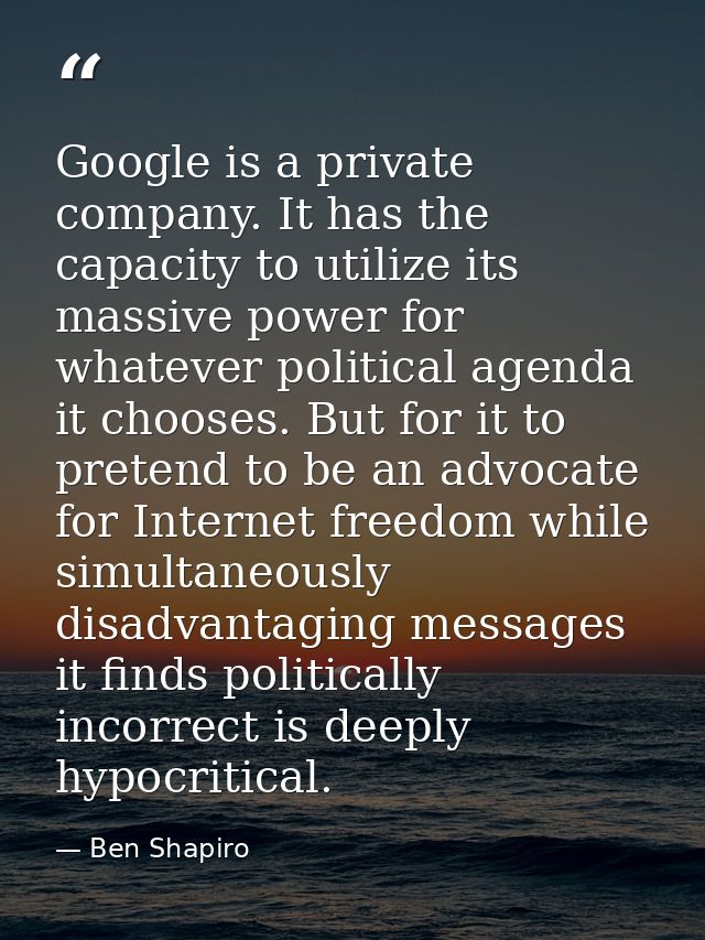 Google is a private company. It has the capacity to utilize its massive power for whatever political agenda it chooses.  — Ben Shapiro