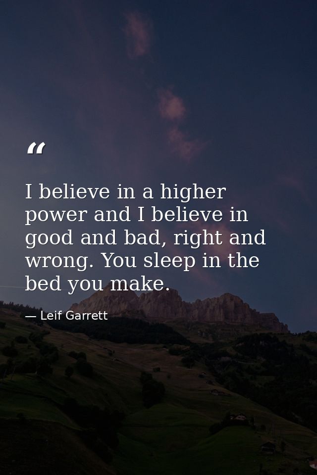 I believe in a higher power and I believe in good and bad, right and wrong. You sleep in the bed you make. — Leif Garrett