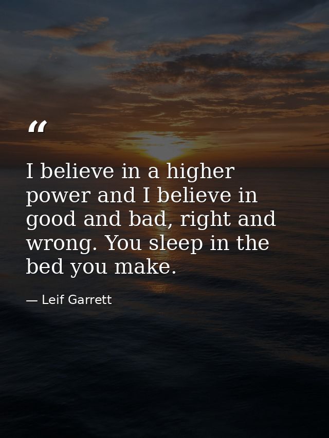 I believe in a higher power and I believe in good and bad, right and wrong. You sleep in the bed you make. — Leif Garrett
