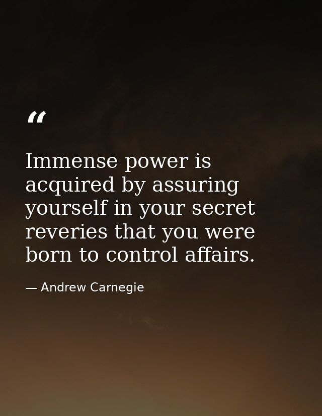 Immense power is acquired by assuring yourself in your secret reveries that you were born to control affairs. — Andrew Carnegie