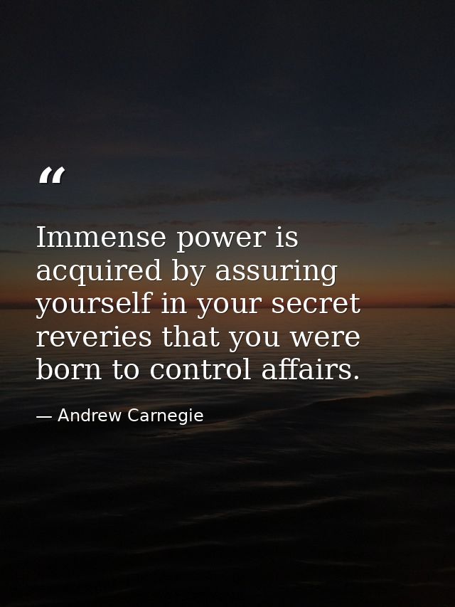 Immense power is acquired by assuring yourself in your secret reveries that you were born to control affairs. — Andrew Carnegie