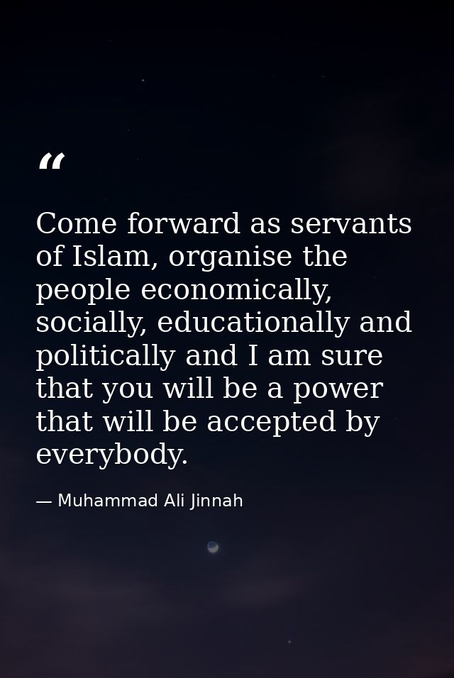 Come forward as servants of Islam, organise the people economically, socially, educationally and politically and I am su — Muhammad Ali Jinnah
