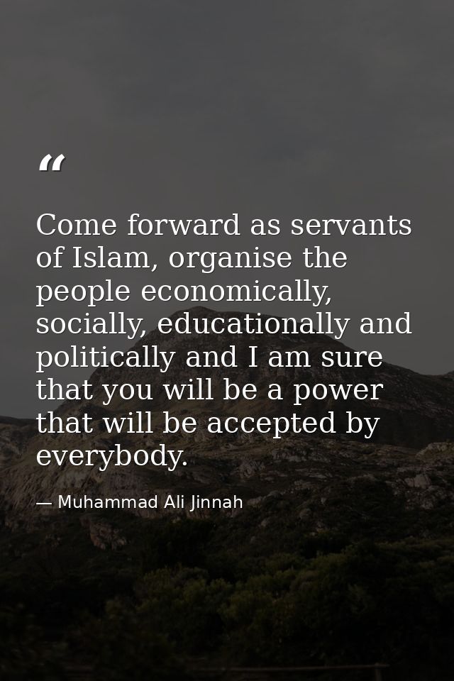 Come forward as servants of Islam, organise the people economically, socially, educationally and politically and I am su — Muhammad Ali Jinnah