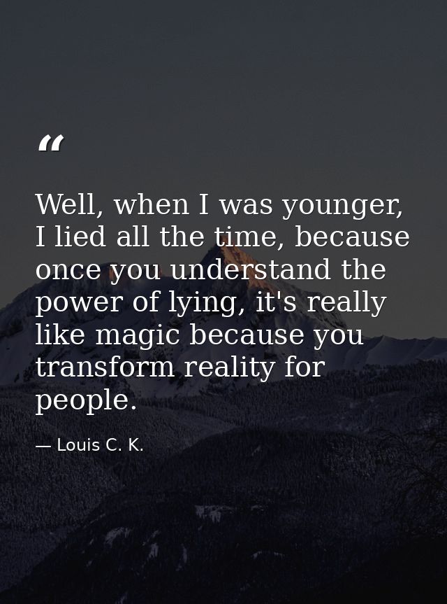 Well, when I was younger, I lied all the time, because once you understand the power of lying, it's really like magic be — Louis C. K.