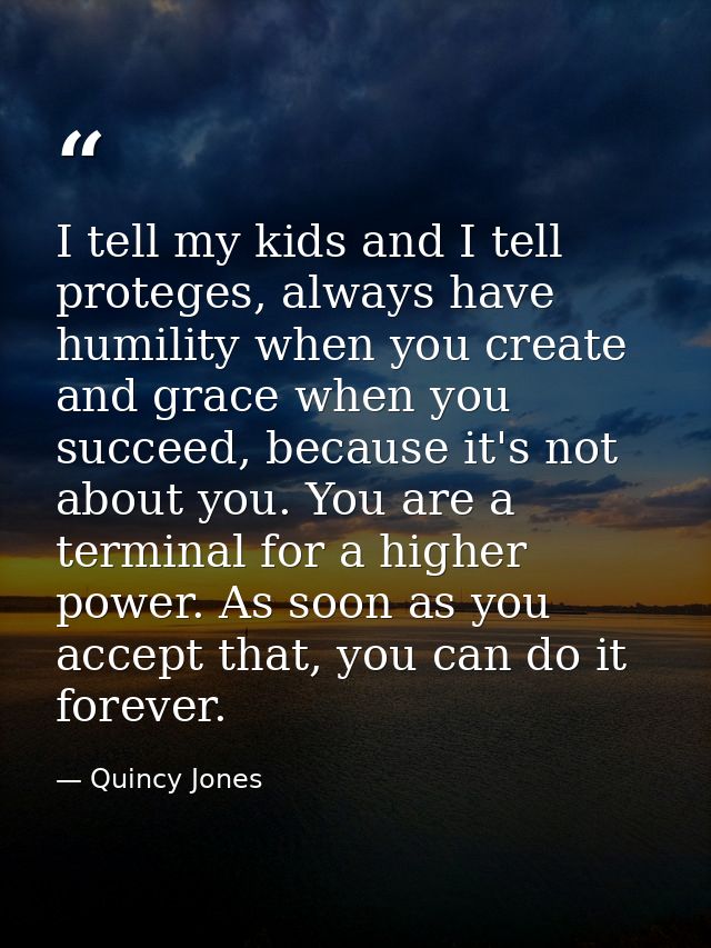 I tell my kids and I tell proteges, always have humility when you create and grace when you succeed, because it's not ab — Quincy Jones