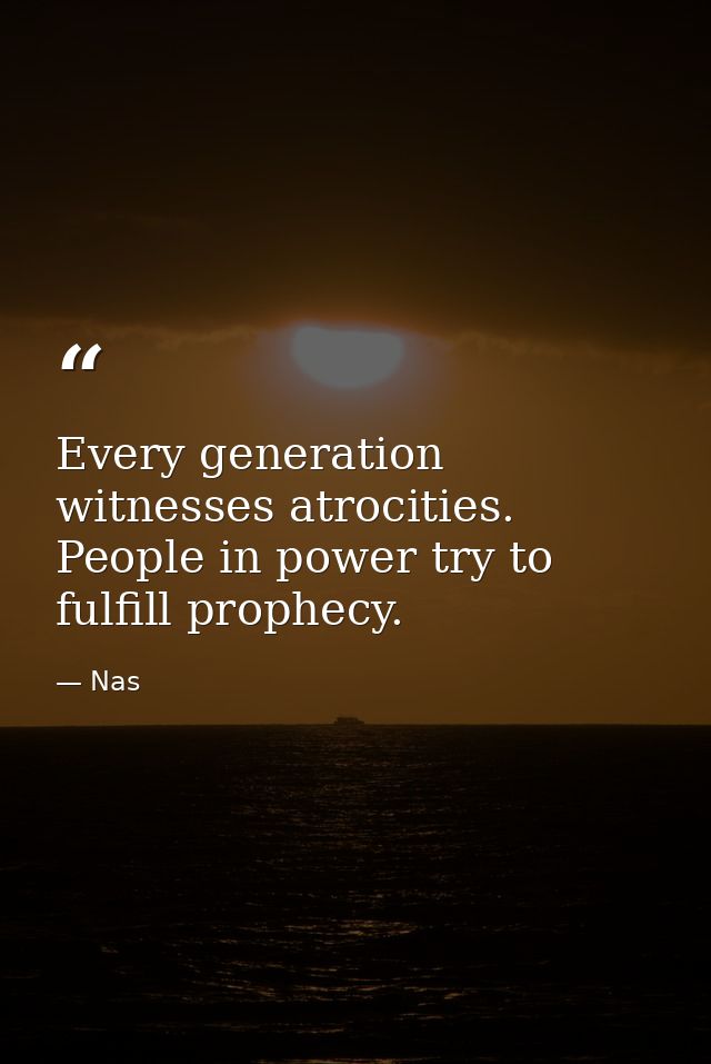 Every generation witnesses atrocities. People in power try to fulfill prophecy. — Nas