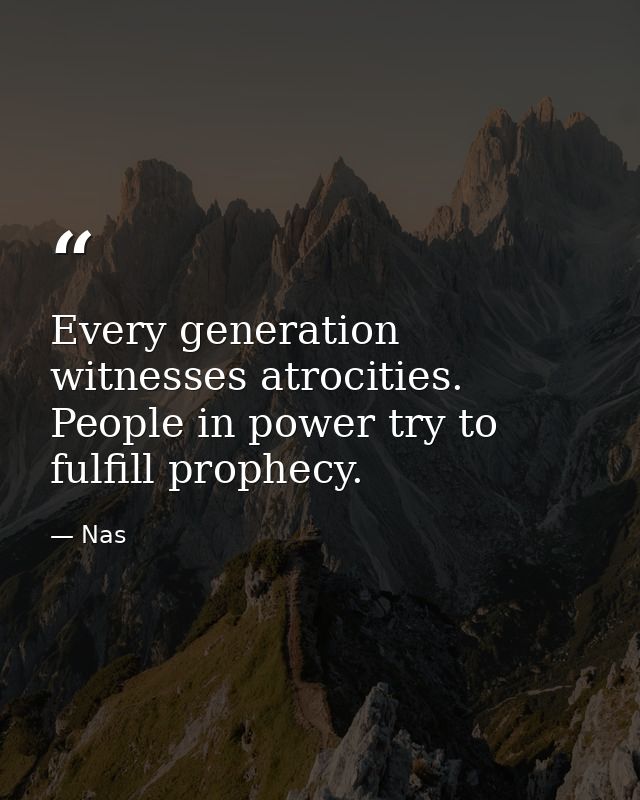 Every generation witnesses atrocities. People in power try to fulfill prophecy. — Nas
