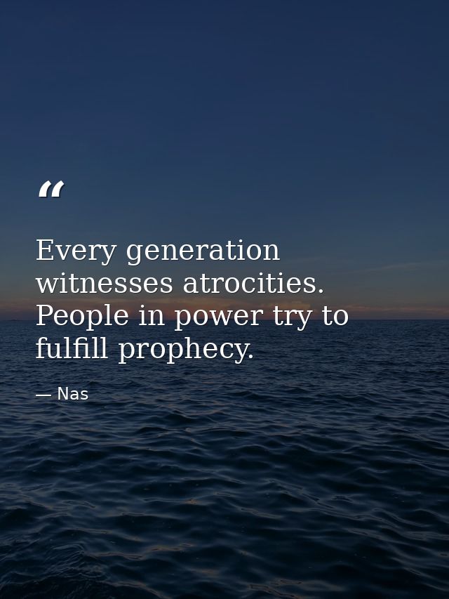 Every generation witnesses atrocities. People in power try to fulfill prophecy. — Nas