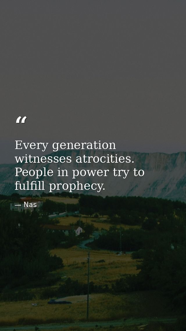 Every generation witnesses atrocities. People in power try to fulfill prophecy. — Nas