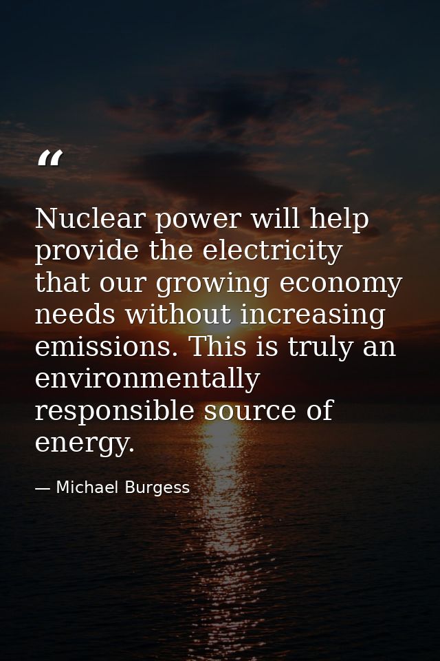 Nuclear power will help provide the electricity that our growing economy needs without increasing emissions. This is tru — Michael Burgess