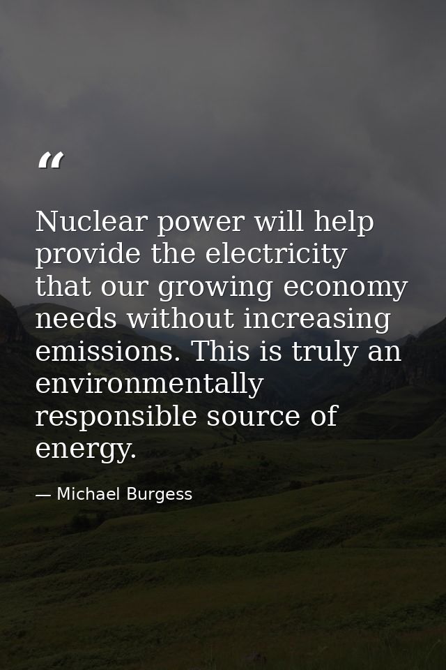 Nuclear power will help provide the electricity that our growing economy needs without increasing emissions. This is tru — Michael Burgess