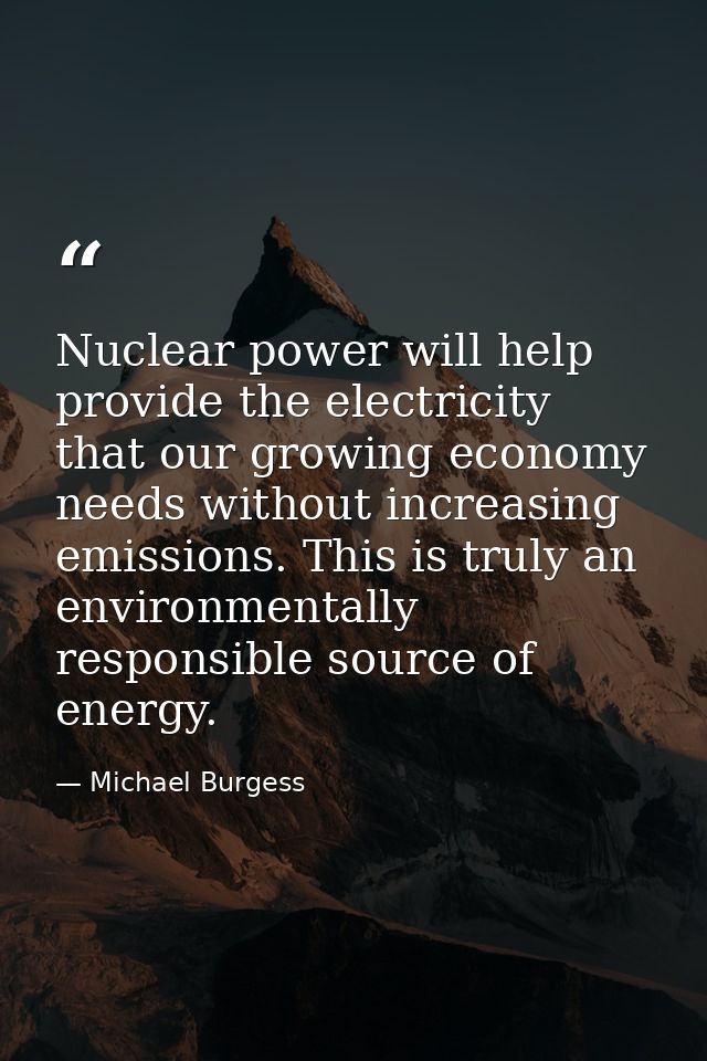Nuclear power will help provide the electricity that our growing economy needs without increasing emissions. This is tru — Michael Burgess