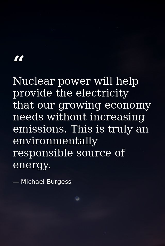 Nuclear power will help provide the electricity that our growing economy needs without increasing emissions. This is tru — Michael Burgess