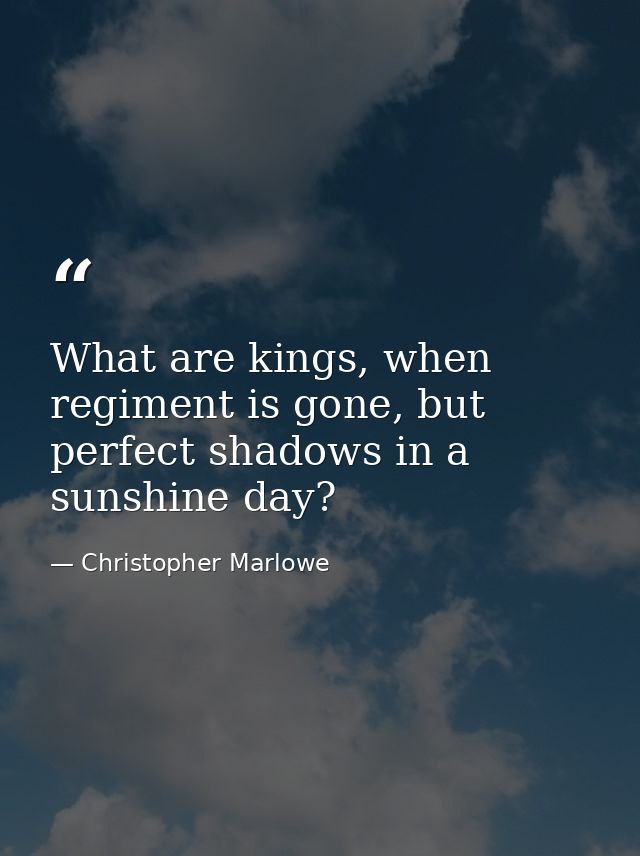 What are kings, when regiment is gone, but perfect shadows in a sunshine day? — Christopher Marlowe