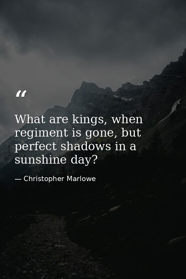 What are kings, when regiment is gone, but perfect shadows in a sunshine day? — Christopher Marlowe