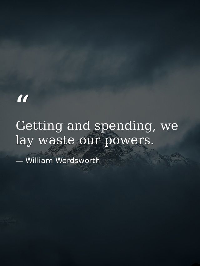 Getting and spending, we lay waste our powers. — William Wordsworth