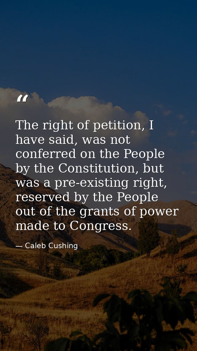 The right of petition, I have said, was not conferred on the People by the Constitution, but was a pre-existing right, r — Caleb Cushing