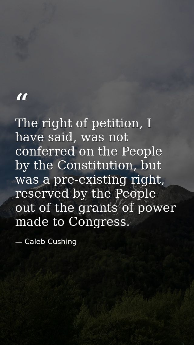 The right of petition, I have said, was not conferred on the People by the Constitution, but was a pre-existing right, r — Caleb Cushing
