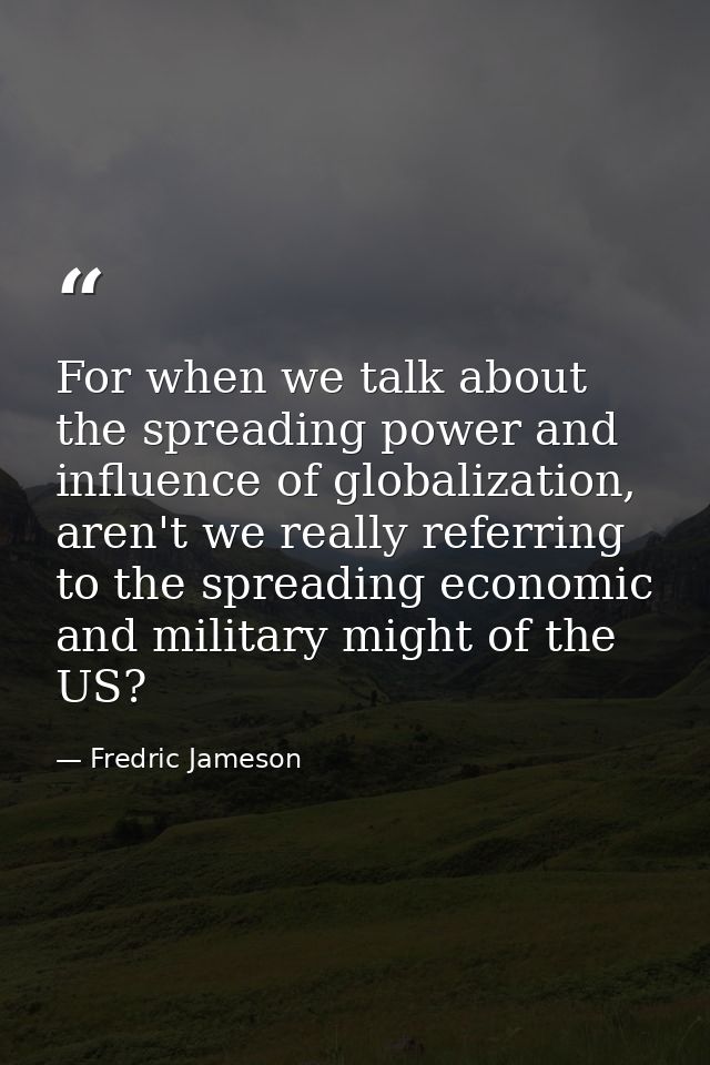 For when we talk about the spreading power and influence of globalization, aren't we really referring to the spreading e — Fredric Jameson