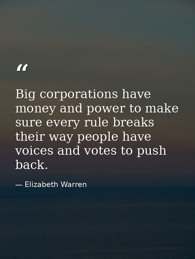 Big corporations have money and power to make sure every rule breaks their way people have voices and votes to push back — Elizabeth Warren