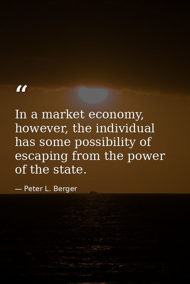 In a market economy, however, the individual has some possibility of escaping from the power of the state. — Peter L. Berger