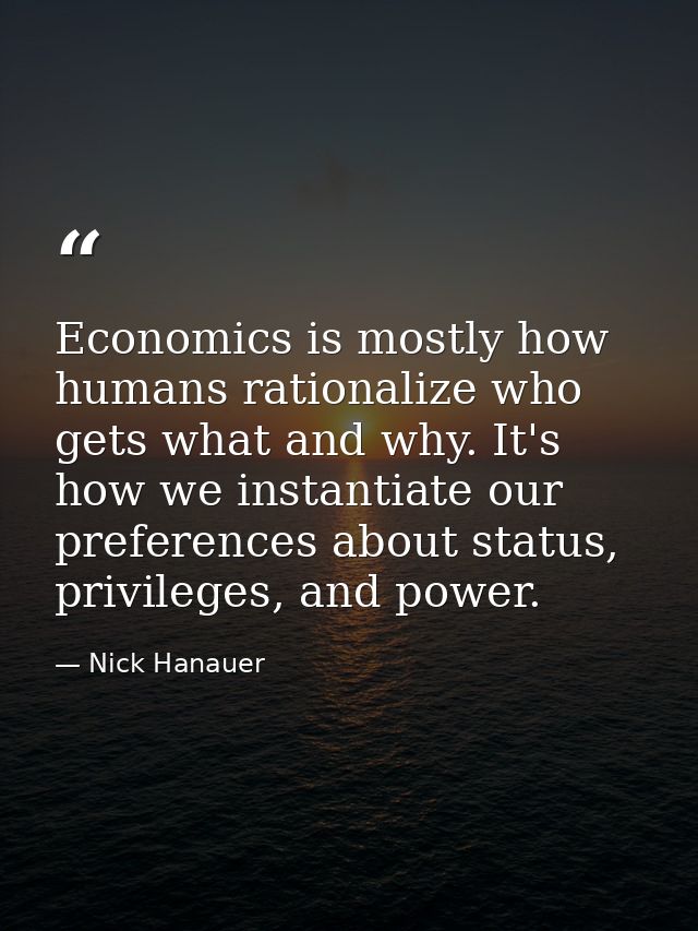 Economics is mostly how humans rationalize who gets what and why. It's how we instantiate our preferences about status,  — Nick Hanauer