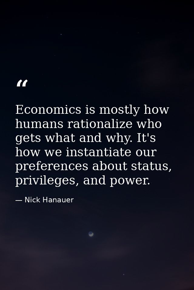 Economics is mostly how humans rationalize who gets what and why. It's how we instantiate our preferences about status,  — Nick Hanauer