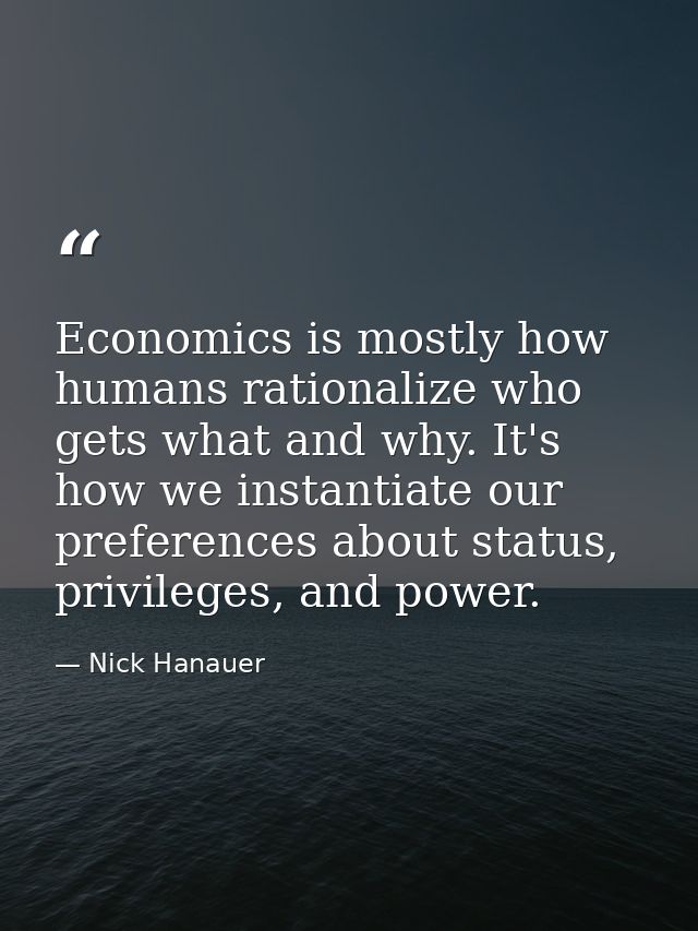 Economics is mostly how humans rationalize who gets what and why. It's how we instantiate our preferences about status,  — Nick Hanauer