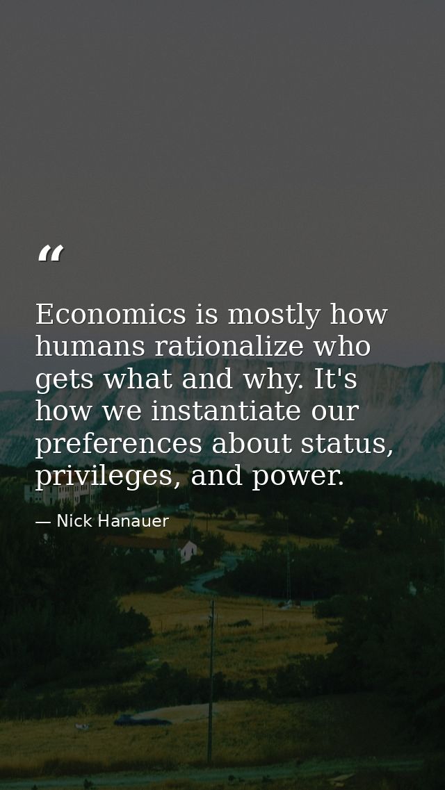 Economics is mostly how humans rationalize who gets what and why. It's how we instantiate our preferences about status,  — Nick Hanauer