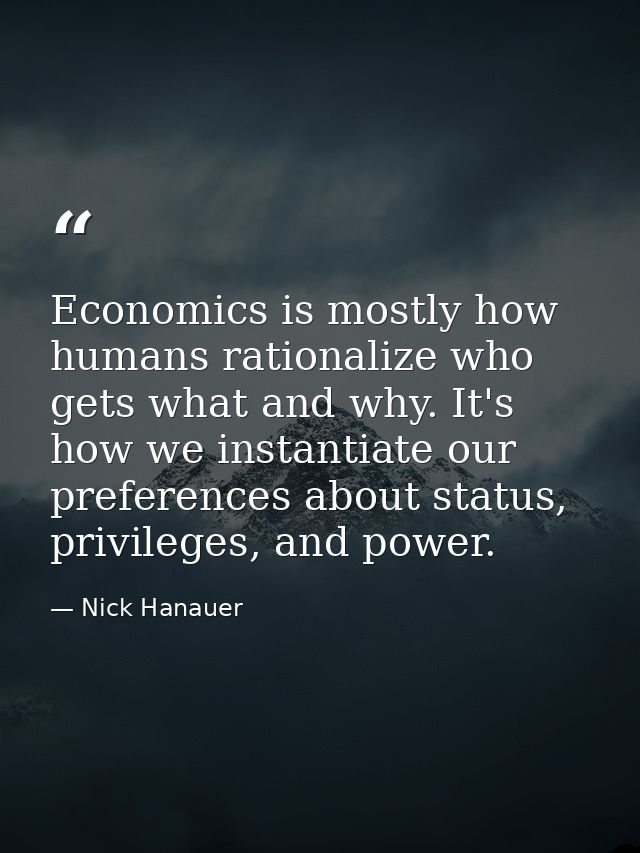 Economics is mostly how humans rationalize who gets what and why. It's how we instantiate our preferences about status,  — Nick Hanauer