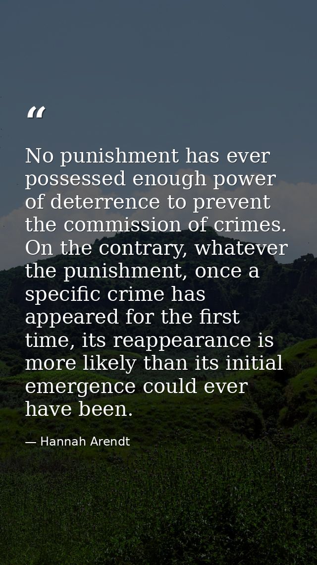 No punishment has ever possessed enough power of deterrence to prevent the commission of crimes. On the contrary, whatev — Hannah Arendt