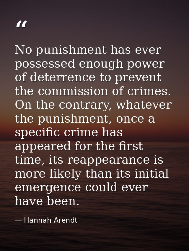 No punishment has ever possessed enough power of deterrence to prevent the commission of crimes. On the contrary, whatev — Hannah Arendt