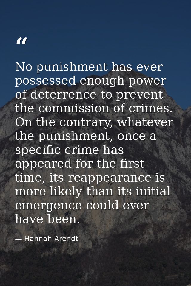 No punishment has ever possessed enough power of deterrence to prevent the commission of crimes. On the contrary, whatev — Hannah Arendt