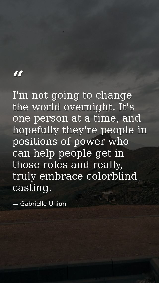 I'm not going to change the world overnight. It's one person at a time, and hopefully they're people in positions of pow — Gabrielle Union