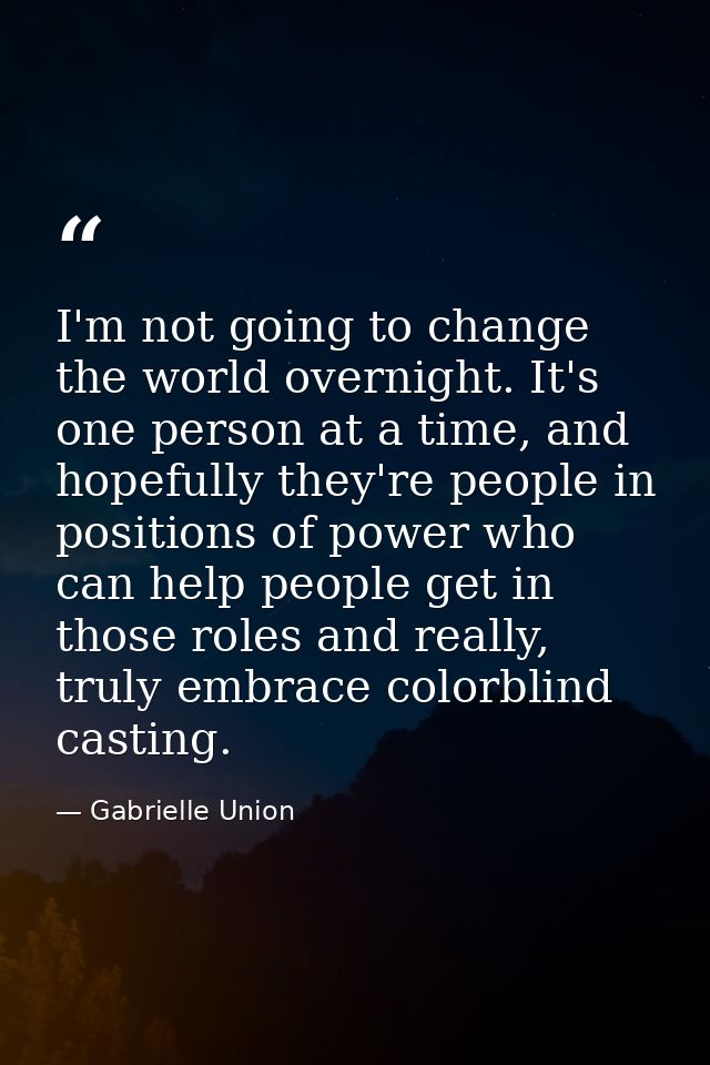 I'm not going to change the world overnight. It's one person at a time, and hopefully they're people in positions of pow — Gabrielle Union