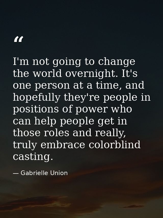 I'm not going to change the world overnight. It's one person at a time, and hopefully they're people in positions of pow — Gabrielle Union