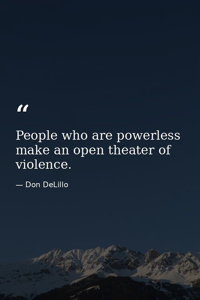 People who are powerless make an open theater of violence. — Don DeLillo
