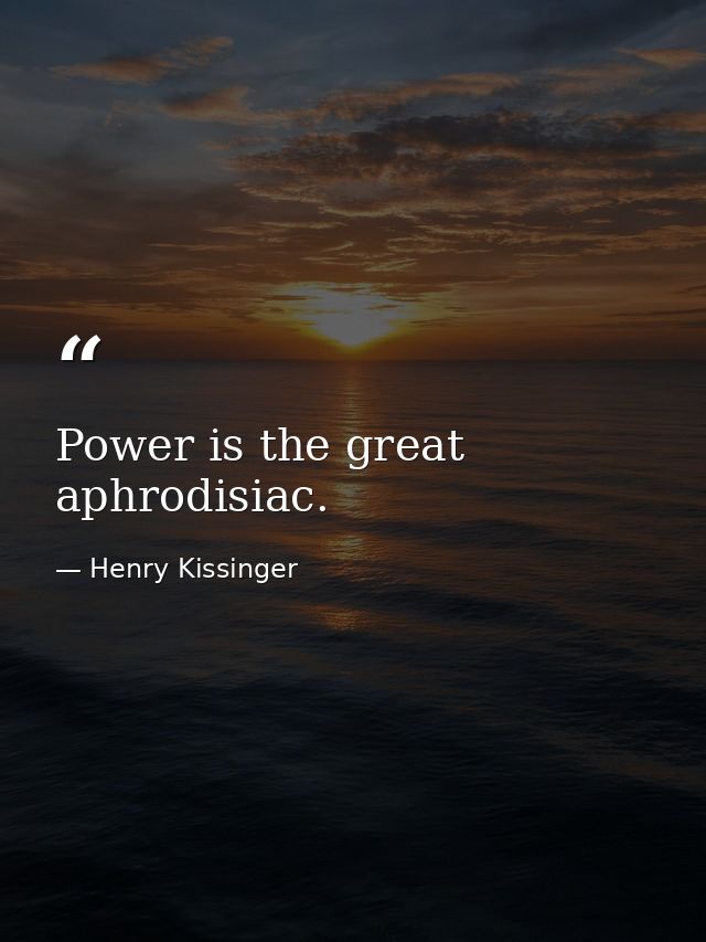 Power is the great aphrodisiac. — Henry Kissinger