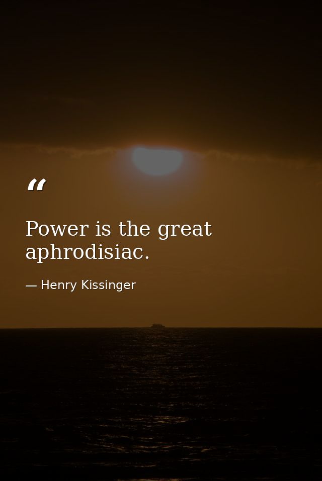 Power is the great aphrodisiac. — Henry Kissinger
