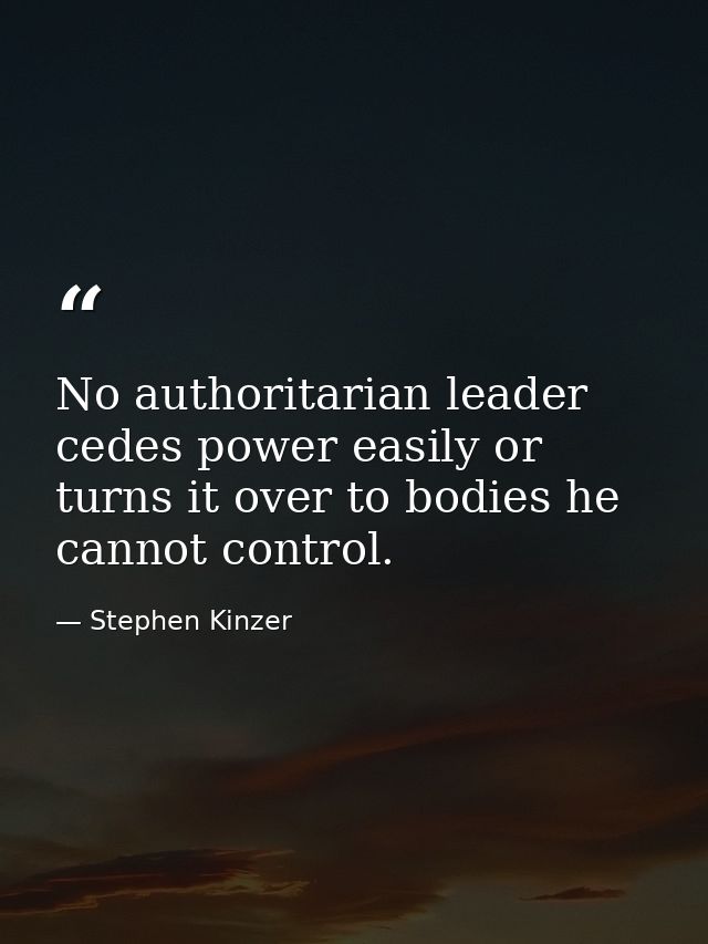 No authoritarian leader cedes power easily or turns it over to bodies he cannot control. — Stephen Kinzer