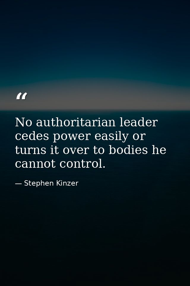 No authoritarian leader cedes power easily or turns it over to bodies he cannot control. — Stephen Kinzer