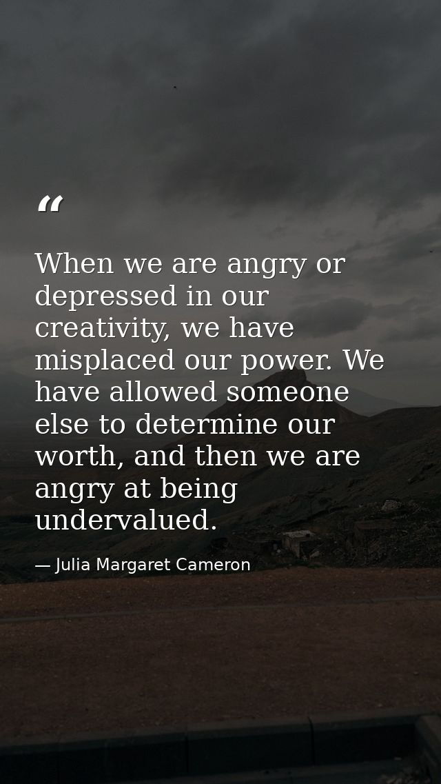 When we are angry or depressed in our creativity, we have misplaced our power. We have allowed someone else to determine — Julia Margaret Cameron