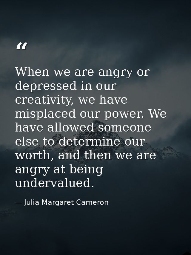 When we are angry or depressed in our creativity, we have misplaced our power. We have allowed someone else to determine — Julia Margaret Cameron