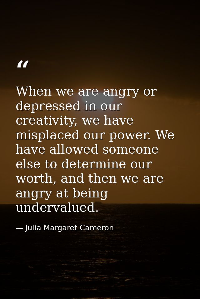 When we are angry or depressed in our creativity, we have misplaced our power. We have allowed someone else to determine — Julia Margaret Cameron