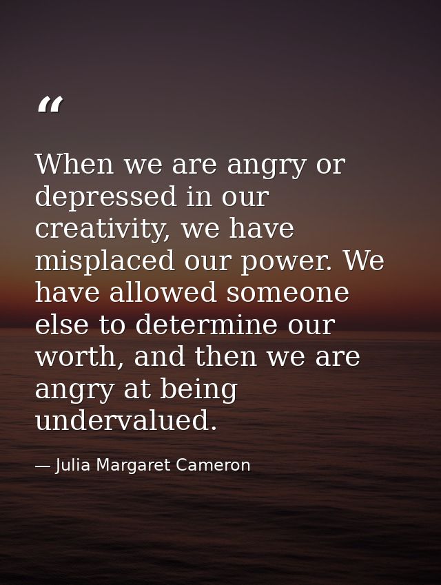 When we are angry or depressed in our creativity, we have misplaced our power. We have allowed someone else to determine — Julia Margaret Cameron