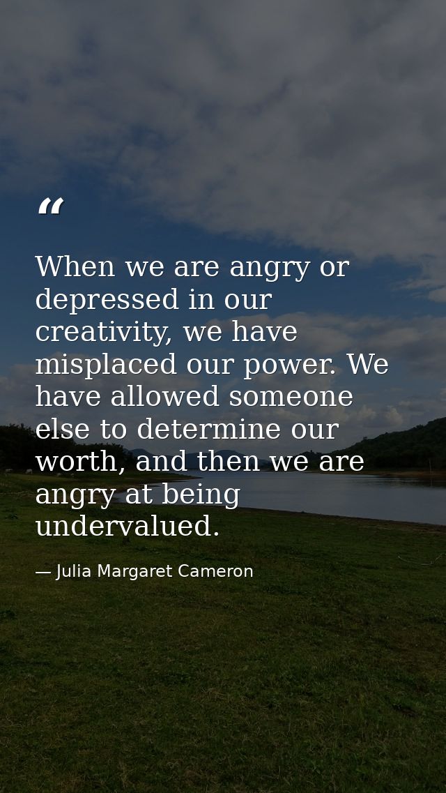 When we are angry or depressed in our creativity, we have misplaced our power. We have allowed someone else to determine — Julia Margaret Cameron