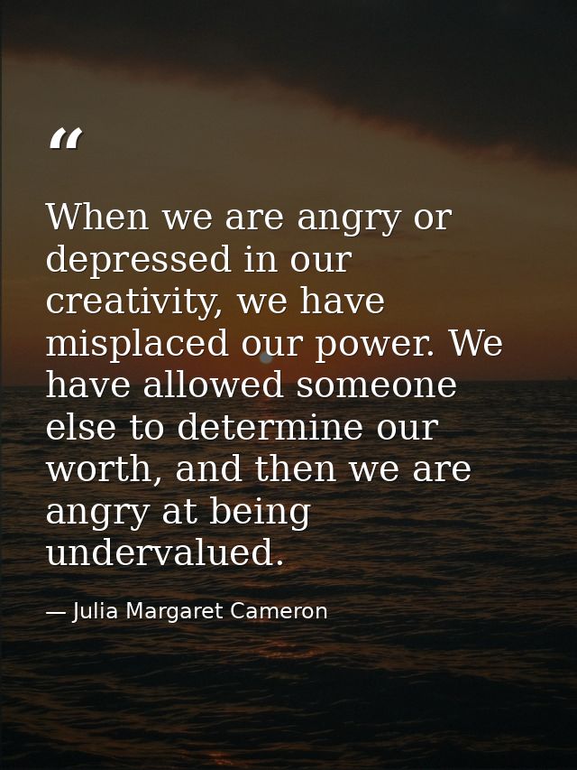 When we are angry or depressed in our creativity, we have misplaced our power. We have allowed someone else to determine — Julia Margaret Cameron