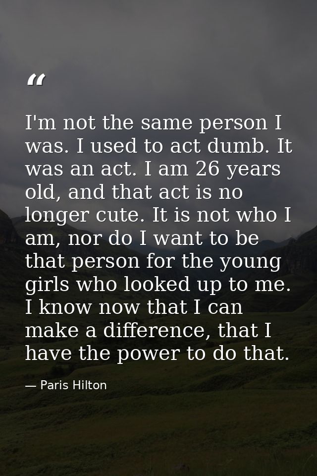 I'm not the same person I was. I used to act dumb. It was an act. I am 26 years old, and that act is no longer cute. It  — Paris Hilton