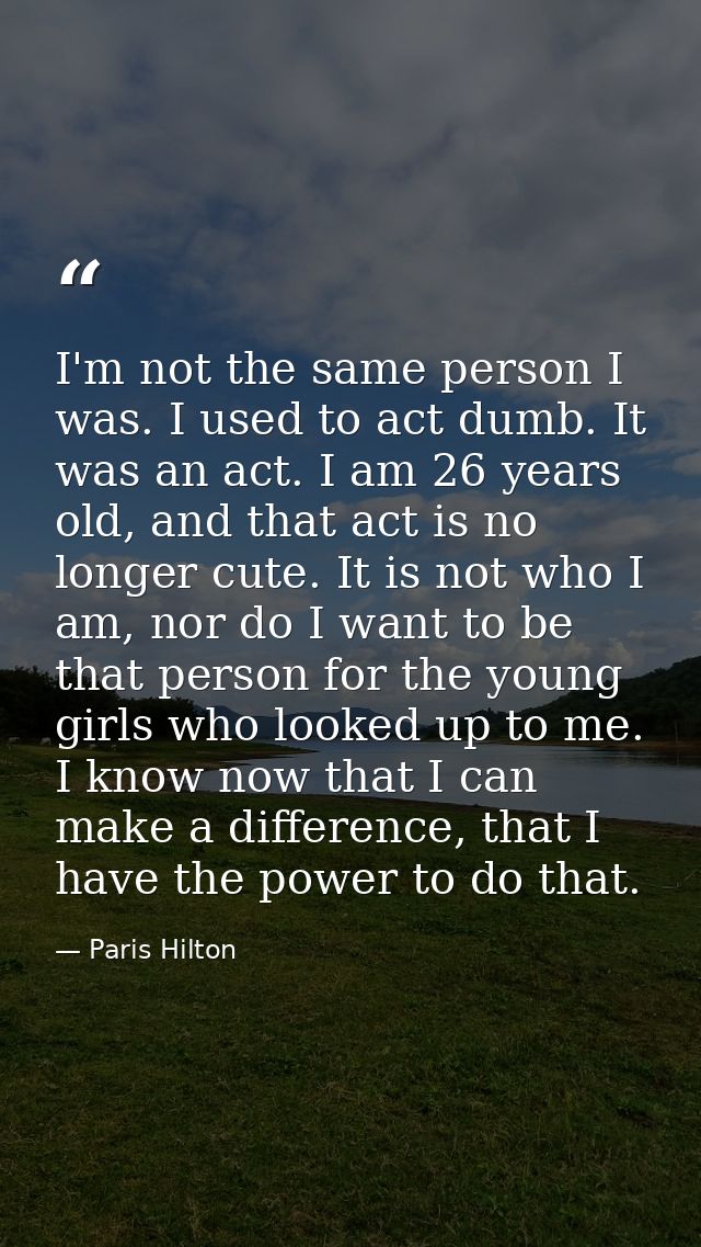 I'm not the same person I was. I used to act dumb. It was an act. I am 26 years old, and that act is no longer cute. It  — Paris Hilton