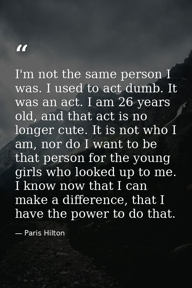 I'm not the same person I was. I used to act dumb. It was an act. I am 26 years old, and that act is no longer cute. It  — Paris Hilton